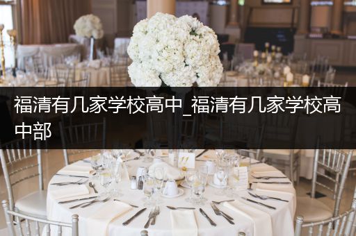 福清有几家学校高中_福清有几家学校高中部
