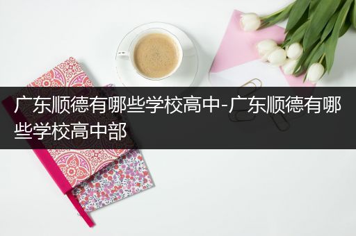 广东顺德有哪些学校高中-广东顺德有哪些学校高中部