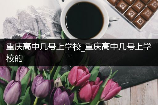 重庆高中几号上学校_重庆高中几号上学校的