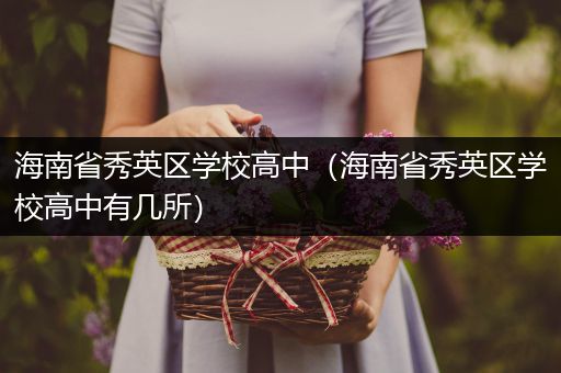 海南省秀英区学校高中（海南省秀英区学校高中有几所）