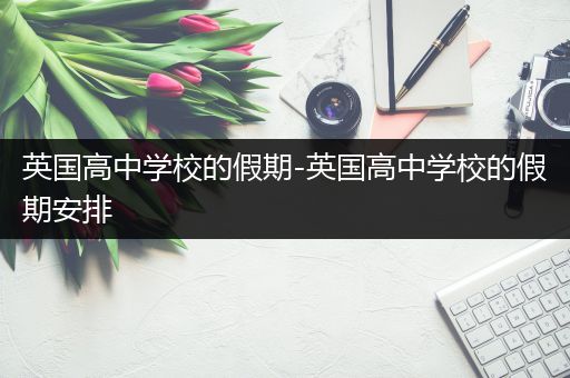 英国高中学校的假期-英国高中学校的假期安排