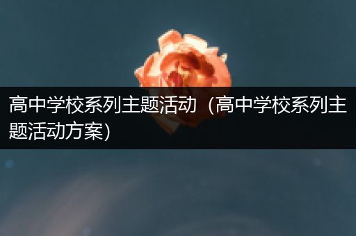 高中学校系列主题活动（高中学校系列主题活动方案）