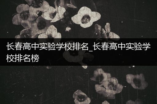 长春高中实验学校排名_长春高中实验学校排名榜