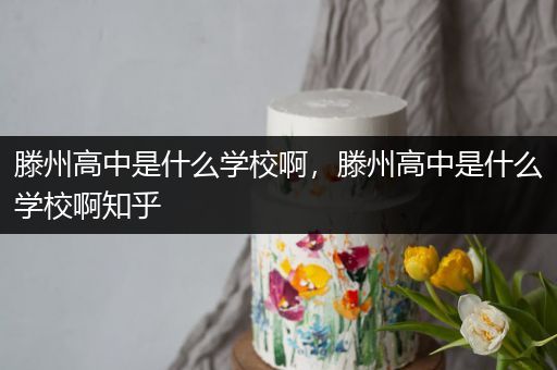 滕州高中是什么学校啊，滕州高中是什么学校啊知乎