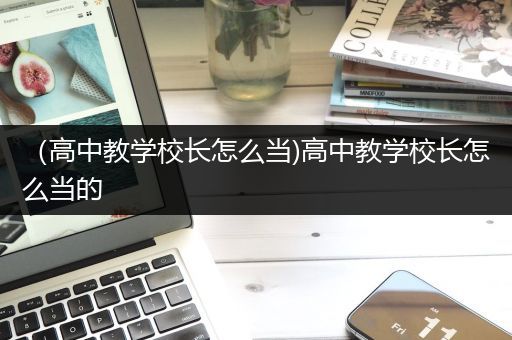 （高中教学校长怎么当)高中教学校长怎么当的