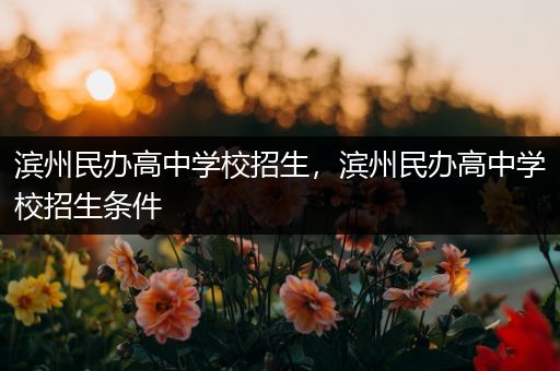 滨州民办高中学校招生，滨州民办高中学校招生条件