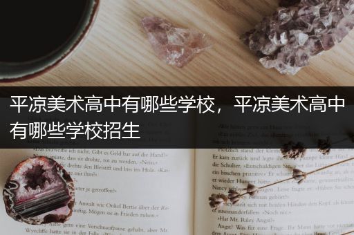 平凉美术高中有哪些学校，平凉美术高中有哪些学校招生