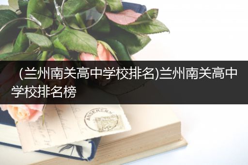 （兰州南关高中学校排名)兰州南关高中学校排名榜