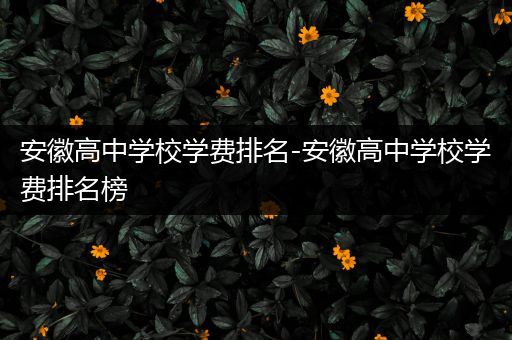 安徽高中学校学费排名-安徽高中学校学费排名榜