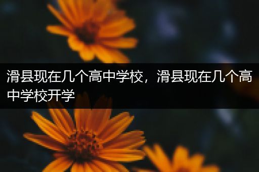 滑县现在几个高中学校，滑县现在几个高中学校开学