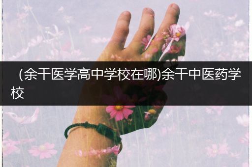 （余干医学高中学校在哪)余干中医药学校