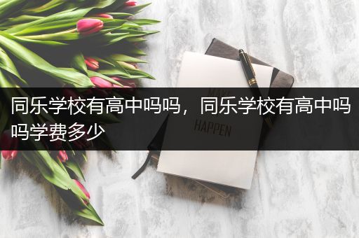 同乐学校有高中吗吗，同乐学校有高中吗吗学费多少