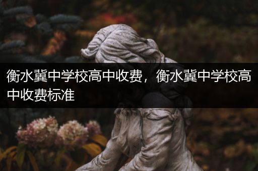 衡水冀中学校高中收费，衡水冀中学校高中收费标准
