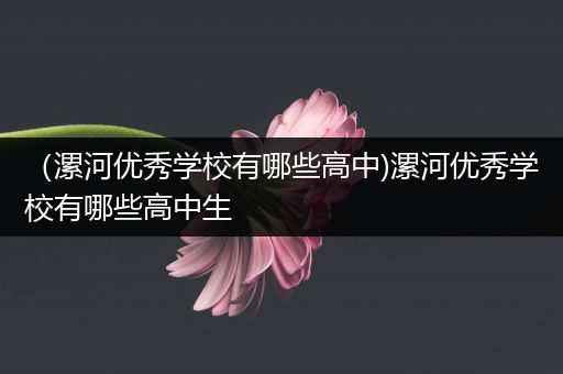 （漯河优秀学校有哪些高中)漯河优秀学校有哪些高中生