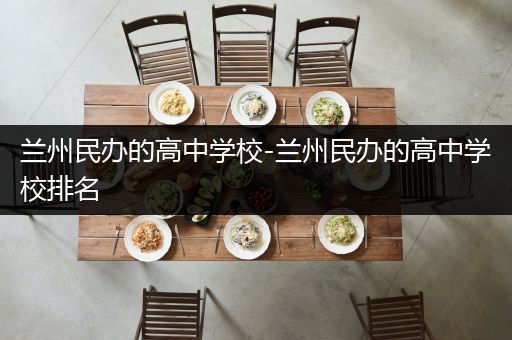 兰州民办的高中学校-兰州民办的高中学校排名