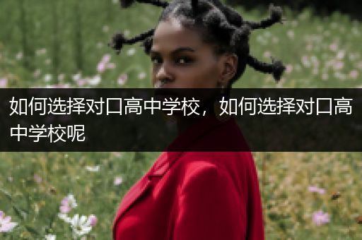 如何选择对口高中学校，如何选择对口高中学校呢