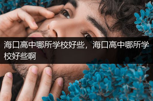 海口高中哪所学校好些，海口高中哪所学校好些啊