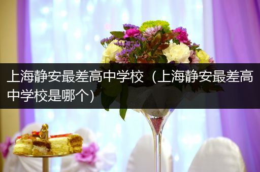 上海静安最差高中学校（上海静安最差高中学校是哪个）