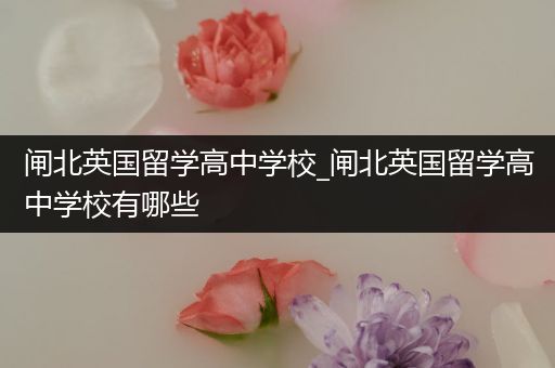 闸北英国留学高中学校_闸北英国留学高中学校有哪些