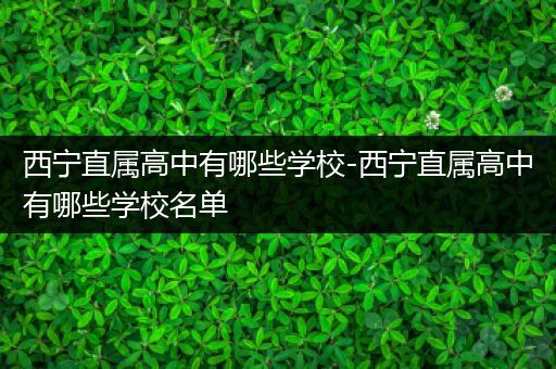西宁直属高中有哪些学校-西宁直属高中有哪些学校名单