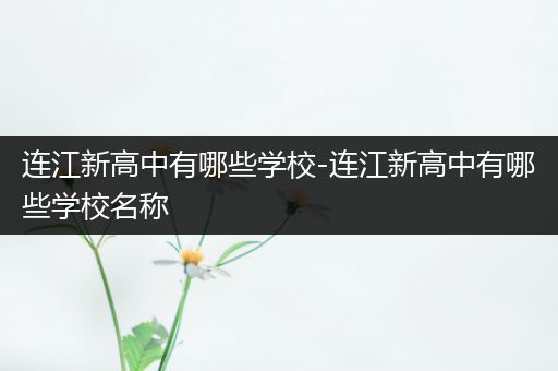 连江新高中有哪些学校-连江新高中有哪些学校名称