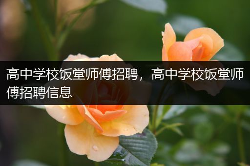 高中学校饭堂师傅招聘，高中学校饭堂师傅招聘信息