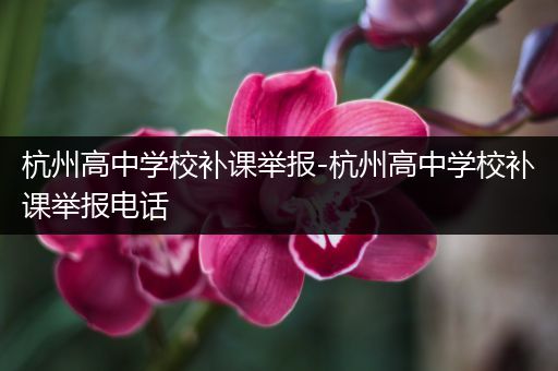 杭州高中学校补课举报-杭州高中学校补课举报电话