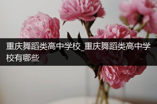 重庆舞蹈类高中学校_重庆舞蹈类高中学校有哪些