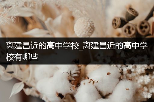 离建昌近的高中学校_离建昌近的高中学校有哪些
