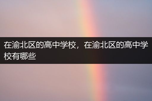 在渝北区的高中学校，在渝北区的高中学校有哪些