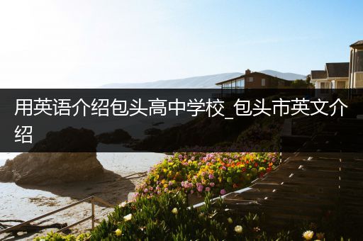 用英语介绍包头高中学校_包头市英文介绍