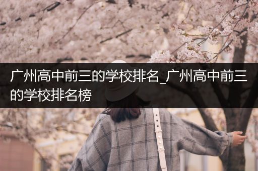 广州高中前三的学校排名_广州高中前三的学校排名榜