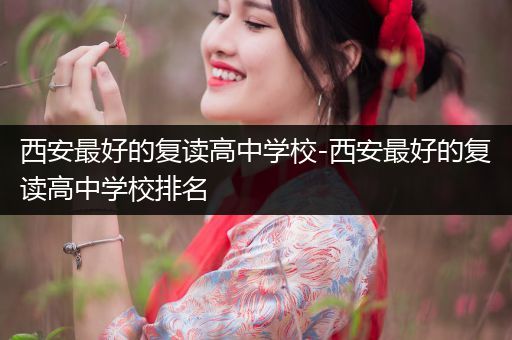 西安最好的复读高中学校-西安最好的复读高中学校排名