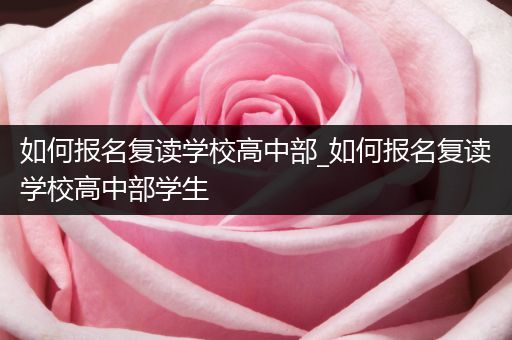 如何报名复读学校高中部_如何报名复读学校高中部学生