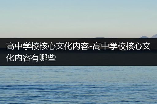 高中学校核心文化内容-高中学校核心文化内容有哪些
