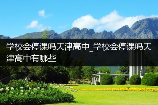 学校会停课吗天津高中_学校会停课吗天津高中有哪些