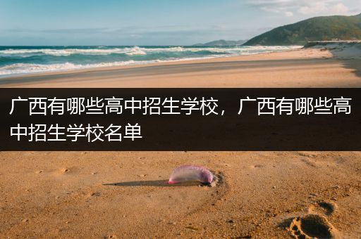 广西有哪些高中招生学校，广西有哪些高中招生学校名单