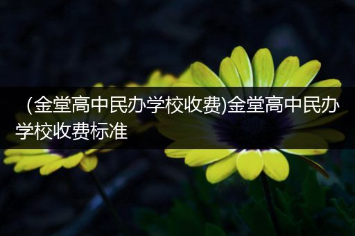 （金堂高中民办学校收费)金堂高中民办学校收费标准