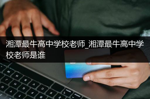 湘潭最牛高中学校老师_湘潭最牛高中学校老师是谁