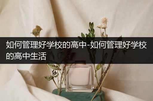 如何管理好学校的高中-如何管理好学校的高中生活