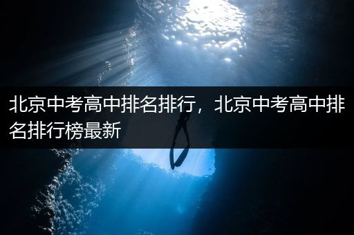 北京中考高中排名排行，北京中考高中排名排行榜最新