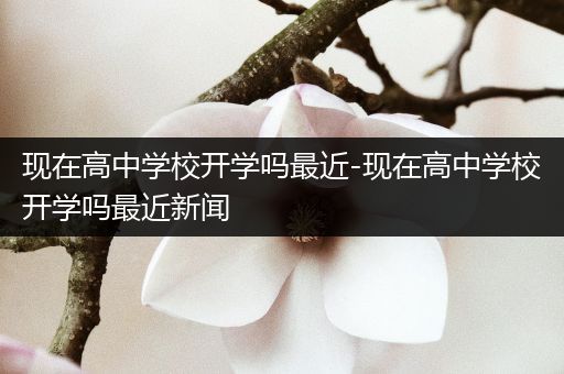 现在高中学校开学吗最近-现在高中学校开学吗最近新闻