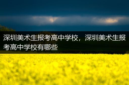 深圳美术生报考高中学校，深圳美术生报考高中学校有哪些