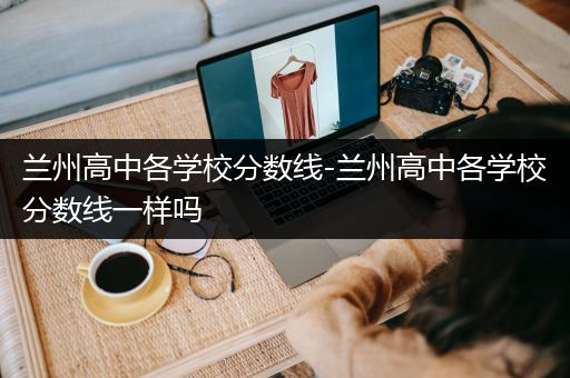 兰州高中各学校分数线-兰州高中各学校分数线一样吗