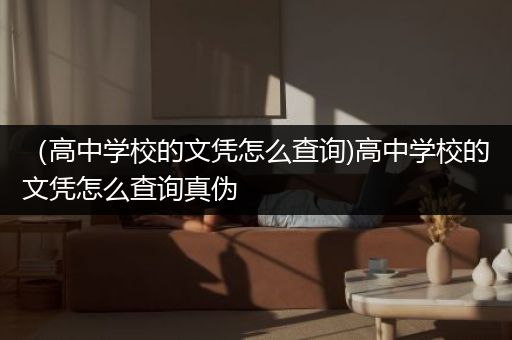 （高中学校的文凭怎么查询)高中学校的文凭怎么查询真伪