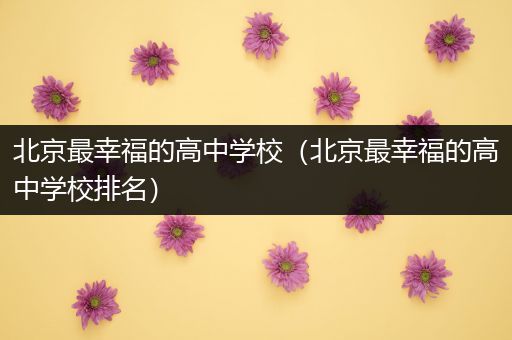 北京最幸福的高中学校（北京最幸福的高中学校排名）