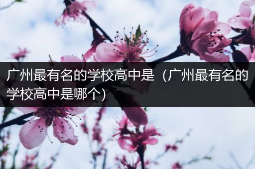 广州最有名的学校高中是（广州最有名的学校高中是哪个）