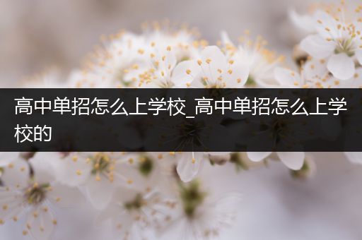 高中单招怎么上学校_高中单招怎么上学校的