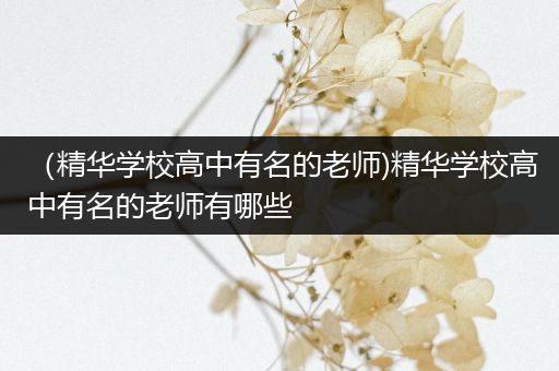 （精华学校高中有名的老师)精华学校高中有名的老师有哪些