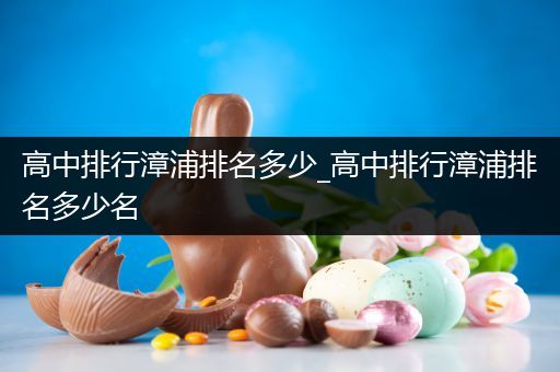 高中排行漳浦排名多少_高中排行漳浦排名多少名